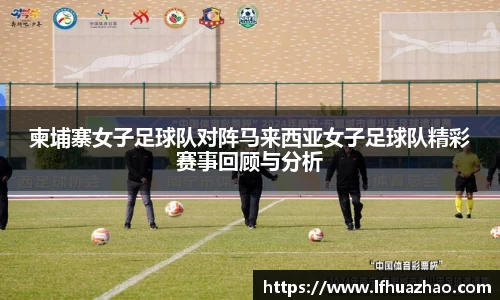 柬埔寨女子足球队对阵马来西亚女子足球队精彩赛事回顾与分析