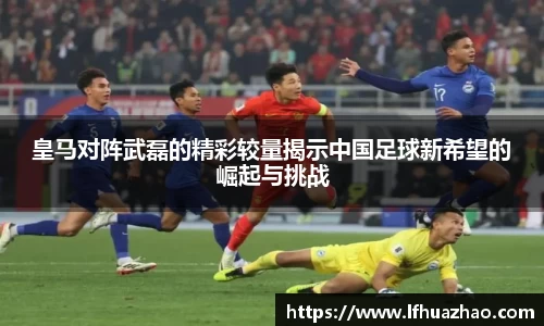 皇马对阵武磊的精彩较量揭示中国足球新希望的崛起与挑战