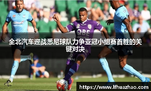全北汽车迎战悉尼球队力争亚冠小组赛首胜的关键对决
