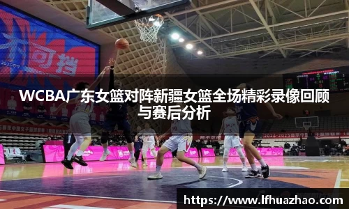 WCBA广东女篮对阵新疆女篮全场精彩录像回顾与赛后分析