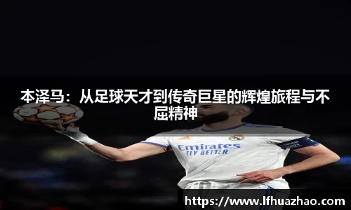 本泽马：从足球天才到传奇巨星的辉煌旅程与不屈精神
