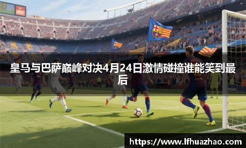 皇马与巴萨巅峰对决4月24日激情碰撞谁能笑到最后