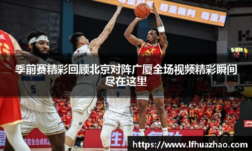 季前赛精彩回顾北京对阵广厦全场视频精彩瞬间尽在这里