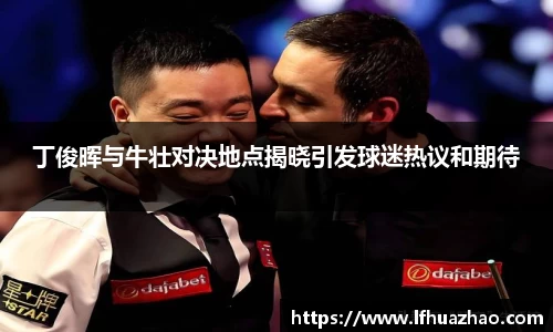 丁俊晖与牛壮对决地点揭晓引发球迷热议和期待