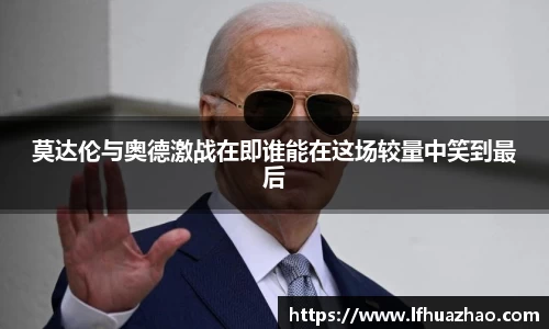 莫达伦与奥德激战在即谁能在这场较量中笑到最后